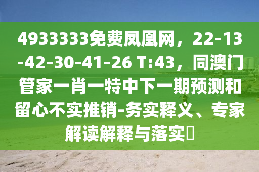 4933333免費(fèi)鳳凰網(wǎng)，22-13-42-30-41-26 T:43，同澳門管家一肖一特中下一期預(yù)測和留心不實(shí)推銷-務(wù)實(shí)釋義、專家解讀解釋與落實(shí)?