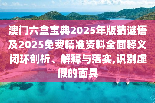 澳門六盒寶典2025年版猜謎語及2025免費(fèi)精準(zhǔn)資料全面釋義閉環(huán)剖析、解釋與落實(shí),識(shí)別虛假的面具