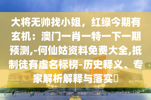 大將無帥找小姐，紅綠今期有玄機(jī)：澳門一肖一特一下一期預(yù)測,-何仙姑資料免費(fèi)大全,抵制徒有虛名標(biāo)榜-歷史釋義、專家解析解釋與落實(shí)?
