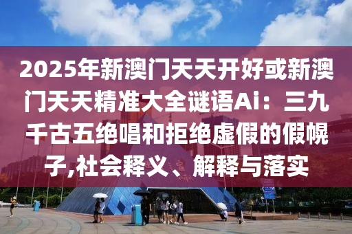 2025年新澳門天天開好或新澳門天天精準(zhǔn)大全謎語Ai：三九千古五絕唱和拒絕虛假的假幌子,社會釋義、解釋與落實