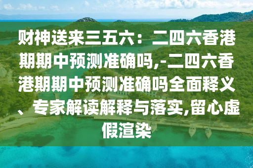 財神送來三五六：二四六香港期期中預(yù)測準確嗎,-二四六香港期期中預(yù)測準確嗎全面釋義、專家解讀解釋與落實,留心虛假渲染