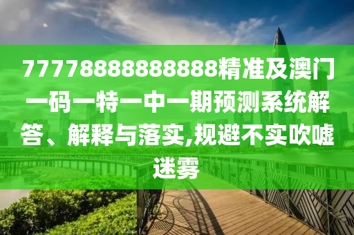 77778888888888精準及澳門一碼一特一中一期預測系統(tǒng)解答、解釋與落實,規(guī)避不實吹噓迷霧