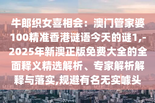牛郎織女喜相會：澳門管家婆100精準香港謎語今天的謎1,-2025年新澳正版免費大全的全面釋義精選解析、專家解析解釋與落實,規(guī)避有名無實噱頭
