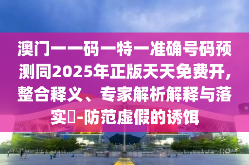 澳門一一碼一特一準(zhǔn)確號(hào)碼預(yù)測(cè)同2025年正版天天免費(fèi)開,整合釋義、專家解析解釋與落實(shí)?-防范虛假的誘餌