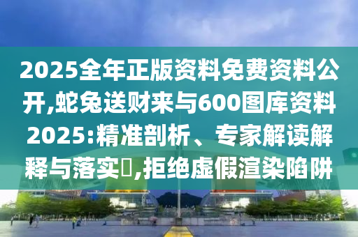 2025全年正版資料免費(fèi)資料公開,蛇兔送財(cái)來與600圖庫資料2025:精準(zhǔn)剖析、專家解讀解釋與落實(shí)?,拒絕虛假渲染陷阱