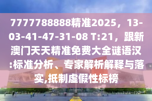 7777788888精準(zhǔn)2025，13-03-41-47-31-08 T:21，跟新澳門天天精準(zhǔn)免費(fèi)大全謎語漢:標(biāo)準(zhǔn)分析、專家解析解釋與落實(shí),抵制虛假性標(biāo)榜