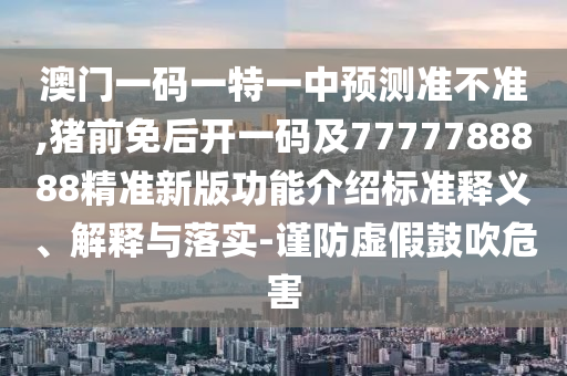 澳門一碼一特一中預(yù)測(cè)準(zhǔn)不準(zhǔn),豬前免后開一碼及7777788888精準(zhǔn)新版功能介紹標(biāo)準(zhǔn)釋義、解釋與落實(shí)-謹(jǐn)防虛假鼓吹危害