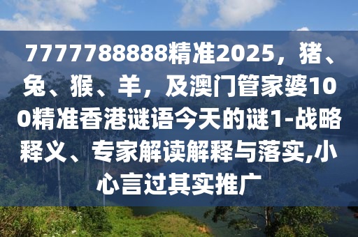 7777788888精準(zhǔn)2025，豬、兔、猴、羊，及澳門管家婆100精準(zhǔn)香港謎語今天的謎1-戰(zhàn)略釋義、專家解讀解釋與落實(shí),小心言過其實(shí)推廣