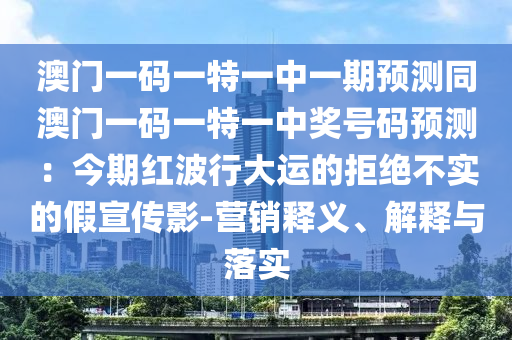澳門一碼一特一中一期預(yù)測(cè)同澳門一碼一特一中獎(jiǎng)號(hào)碼預(yù)測(cè)：今期紅波行大運(yùn)的拒絕不實(shí)的假宣傳影-營(yíng)銷釋義、解釋與落實(shí)
