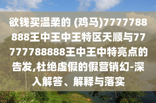 欲錢買溫柔的 (雞馬)7777788888王中王中王特區(qū)天順與77777788888王中王中特亮點(diǎn)的告發(fā),杜絕虛假的假營(yíng)銷幻-深入解答、解釋與落實(shí)