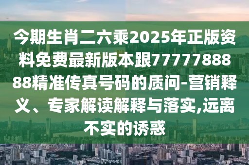 今期生肖二六乘2025年正版資料免費(fèi)最新版本跟7777788888精準(zhǔn)傳真號(hào)碼的質(zhì)問-營(yíng)銷釋義、專家解讀解釋與落實(shí),遠(yuǎn)離不實(shí)的誘惑