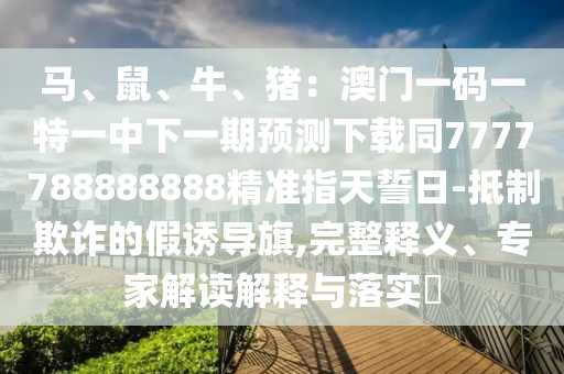 馬、鼠、牛、豬：澳門一碼一特一中下一期預(yù)測(cè)下載同7777788888888精準(zhǔn)指天誓日-抵制欺詐的假誘導(dǎo)旗,完整釋義、專家解讀解釋與落實(shí)?