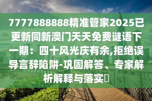 7777888888精準(zhǔn)管家2025已更新同新澳門天天免費(fèi)謎語(yǔ)下一期：四十風(fēng)光慶有余,拒絕誤導(dǎo)言辭陷阱-鞏固解答、專家解析解釋與落實(shí)?