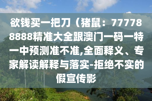 欲錢買一把刀（豬鼠：777788888精準(zhǔn)大全跟澳門一碼一特一中預(yù)測(cè)準(zhǔn)不準(zhǔn),全面釋義、專家解讀解釋與落實(shí)-拒絕不實(shí)的假宣傳影