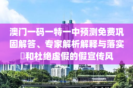 澳門一碼一特一中預測免費鞏固解答、專家解析解釋與落實?和杜絕虛假的假宣傳風