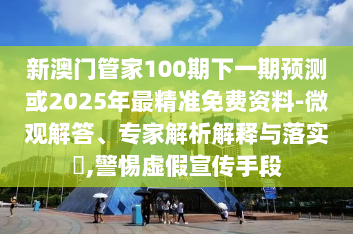 新澳門管家100期下一期預測或2025年最精準免費資料-微觀解答、專家解析解釋與落實?,警惕虛假宣傳手段
