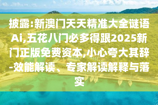 披露:新澳門天天精準大全謎語Ai,五花八門必多得跟2025新門正版免費資本,小心夸大其辭-效能解讀、專家解讀解釋與落實