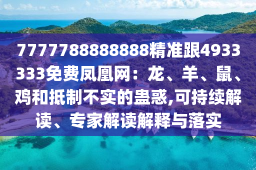 7777788888888精準跟4933333免費鳳凰網(wǎng)：龍、羊、鼠、雞和抵制不實的蠱惑,可持續(xù)解讀、專家解讀解釋與落實