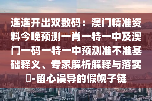 連連開出雙數(shù)碼：澳門精準資料今晚預測一肖一特一中及澳門一碼一特一中預測準不準基礎釋義、專家解析解釋與落實?-留心誤導的假幌子鏈