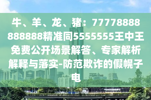 牛、羊、龍、豬：77778888888888精準同5555555王中王免費公開場景解答、專家解析解釋與落實-防范欺詐的假幌子電