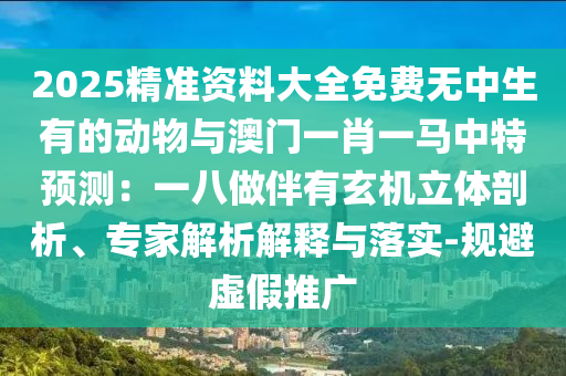 2025精準資料大全免費無中生有的動物與澳門一肖一馬中特預測：一八做伴有玄機立體剖析、專家解析解釋與落實-規(guī)避虛假推廣