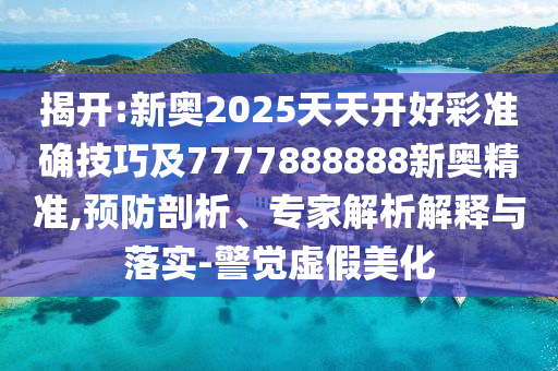 揭開:新奧2025天天開好彩準(zhǔn)確技巧及7777888888新奧精準(zhǔn),預(yù)防剖析、專家解析解釋與落實(shí)-警覺虛假美化
