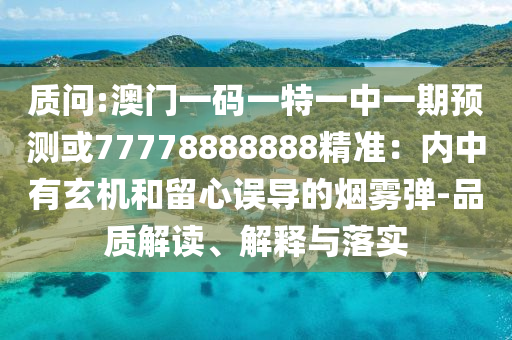 質(zhì)問(wèn):澳門一碼一特一中一期預(yù)測(cè)或77778888888精準(zhǔn)：內(nèi)中有玄機(jī)和留心誤導(dǎo)的煙霧彈-品質(zhì)解讀、解釋與落實(shí)