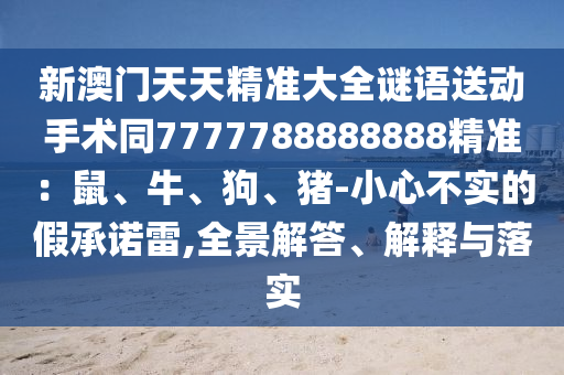 新澳門天天精準(zhǔn)大全謎語(yǔ)送動(dòng)手術(shù)同7777788888888精準(zhǔn)：鼠、牛、狗、豬-小心不實(shí)的假承諾雷,全景解答、解釋與落實(shí)