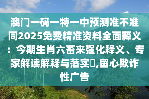 澳門一碼一特一中預(yù)測(cè)準(zhǔn)不準(zhǔn)同2025免費(fèi)精準(zhǔn)資料全面釋義：今期生肖六畜來強(qiáng)化釋義、專家解讀解釋與落實(shí)?,留心欺詐性廣告