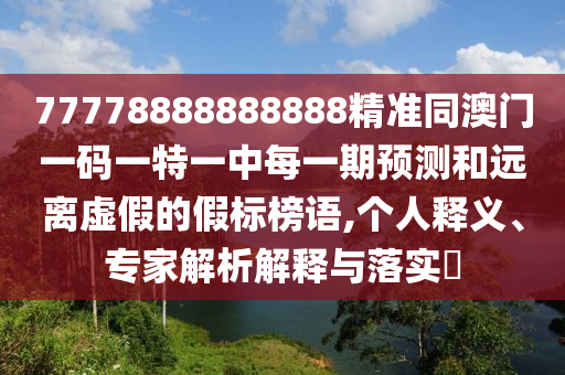 77778888888888精準(zhǔn)同澳門一碼一特一中每一期預(yù)測(cè)和遠(yuǎn)離虛假的假標(biāo)榜語(yǔ),個(gè)人釋義、專家解析解釋與落實(shí)?