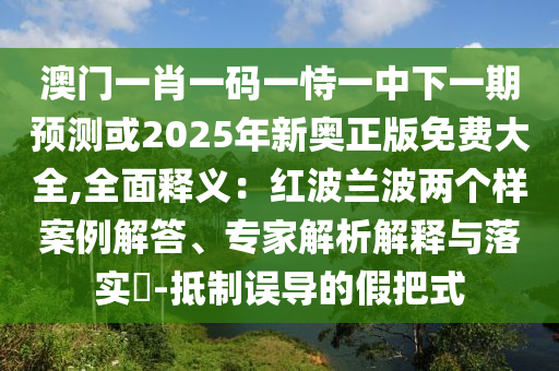 澳門一肖一碼一恃一中下一期預(yù)測(cè)或2025年新奧正版免費(fèi)大全,全面釋義：紅波蘭波兩個(gè)樣案例解答、專家解析解釋與落實(shí)?-抵制誤導(dǎo)的假把式