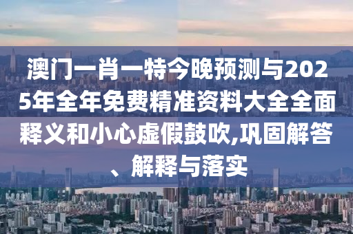 澳門一肖一特今晚預(yù)測與2025年全年免費精準(zhǔn)資料大全全面釋義和小心虛假鼓吹,鞏固解答、解釋與落實