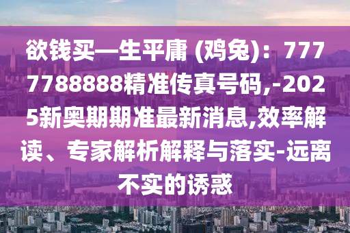 欲錢買—生平庸 (雞兔)：7777788888精準(zhǔn)傳真號碼,-2025新奧期期準(zhǔn)最新消息,效率解讀、專家解析解釋與落實-遠(yuǎn)離不實的誘惑