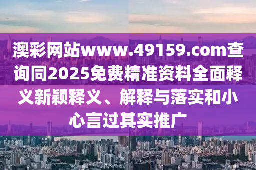 澳彩網(wǎng)站www.49159.соm查詢同2025免費精準(zhǔn)資料全面釋義新穎釋義、解釋與落實和小心言過其實推廣
