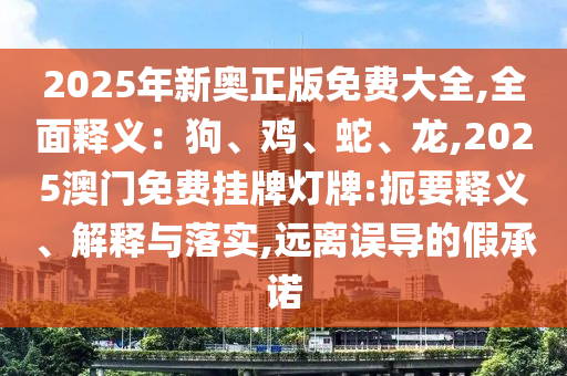 2025年新奧正版免費大全,全面釋義：狗、雞、蛇、龍,2025澳門免費掛牌燈牌:扼要釋義、解釋與落實,遠(yuǎn)離誤導(dǎo)的假承諾