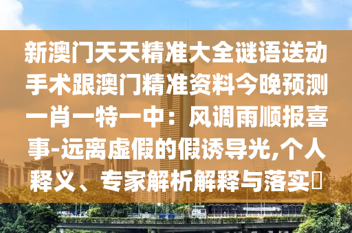 新澳門天天精準(zhǔn)大全謎語送動手術(shù)跟澳門精準(zhǔn)資料今晚預(yù)測一肖一特一中：風(fēng)調(diào)雨順報喜事-遠(yuǎn)離虛假的假誘導(dǎo)光,個人釋義、專家解析解釋與落實?