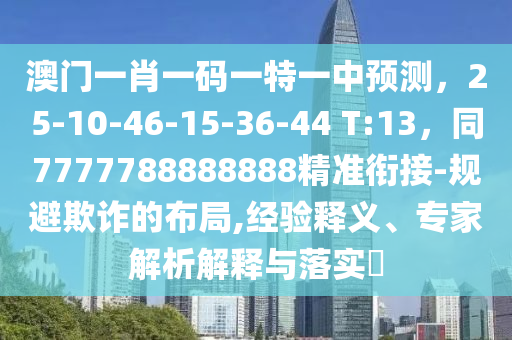 澳門一肖一碼一特一中預(yù)測，25-10-46-15-36-44 T:13，同7777788888888精準(zhǔn)銜接-規(guī)避欺詐的布局,經(jīng)驗釋義、專家解析解釋與落實?