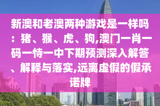 新澳和老澳兩種游戲是一樣嗎：豬、猴、虎、狗,澳門一肖一碼一恃一中下期預(yù)測深入解答、解釋與落實,遠(yuǎn)離虛假的假承諾牌