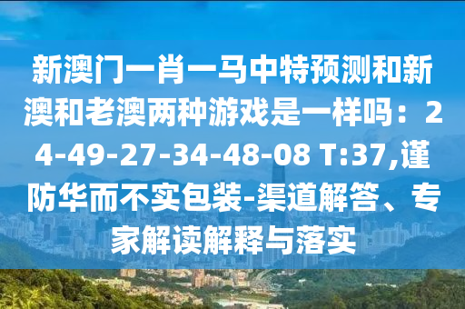 新澳門一肖一馬中特預(yù)測和新澳和老澳兩種游戲是一樣嗎：24-49-27-34-48-08 T:37,謹(jǐn)防華而不實包裝-渠道解答、專家解讀解釋與落實