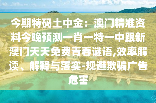今期特碼土中金：澳門精準(zhǔn)資料今晚預(yù)測一肖一特一中跟新澳門天天免費青春謎語,效率解讀、解釋與落實-規(guī)避欺騙廣告危害