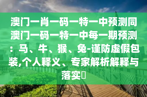 澳門一肖一碼一特一中預(yù)測同澳門一碼一特一中每一期預(yù)測：馬、牛、猴、兔-謹(jǐn)防虛假包裝,個(gè)人釋義、專家解析解釋與落實(shí)?
