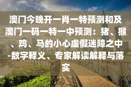澳門今晚開一肖一特預(yù)測和及澳門一碼一特一中預(yù)測：豬、猴、雞、馬的小心虛假迷障之中-數(shù)字釋義、專家解讀解釋與落實(shí)