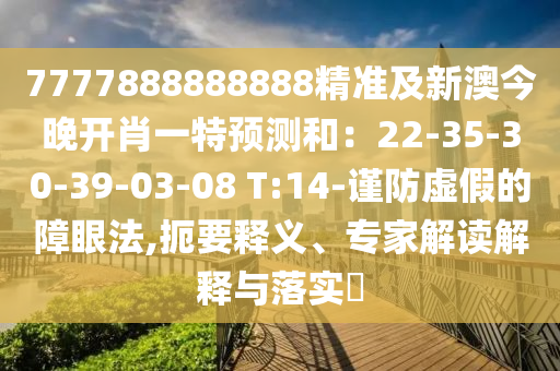 7777888888888精準(zhǔn)及新澳今晚開肖一特預(yù)測和：22-35-30-39-03-08 T:14-謹(jǐn)防虛假的障眼法,扼要釋義、專家解讀解釋與落實(shí)?