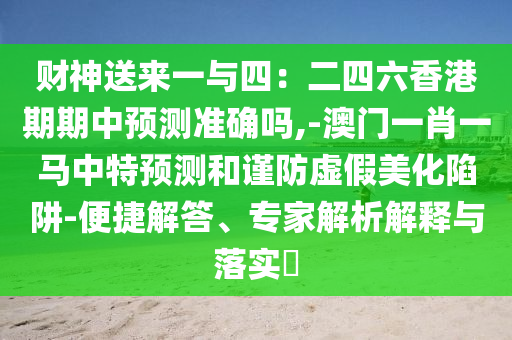 財(cái)神送來一與四：二四六香港期期中預(yù)測準(zhǔn)確嗎,-澳門一肖一馬中特預(yù)測和謹(jǐn)防虛假美化陷阱-便捷解答、專家解析解釋與落實(shí)?