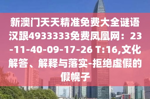 新澳門天天精準(zhǔn)免費(fèi)大全謎語漢跟4933333免費(fèi)鳳凰網(wǎng)：23-11-40-09-17-26 T:16,文化解答、解釋與落實(shí)-拒絕虛假的假幌子