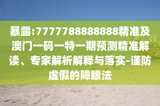 暴露:7777788888888精準(zhǔn)及澳門一碼一特一期預(yù)測精準(zhǔn)解讀、專家解析解釋與落實(shí)-謹(jǐn)防虛假的障眼法