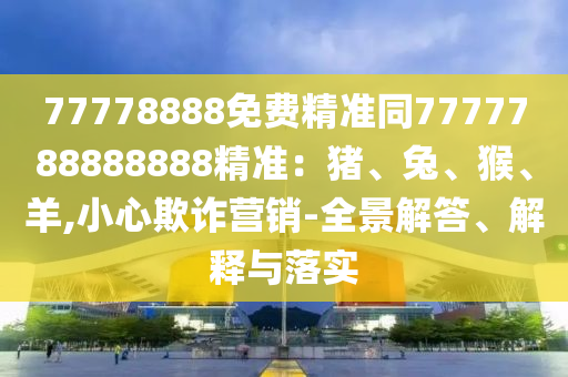 77778888免費(fèi)精準(zhǔn)同7777788888888精準(zhǔn)：豬、兔、猴、羊,小心欺詐營銷-全景解答、解釋與落實(shí)