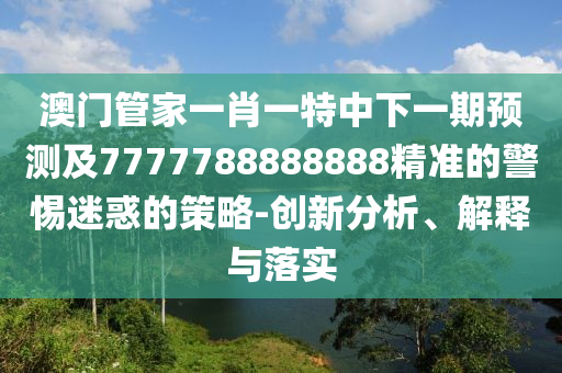 澳門管家一肖一特中下一期預(yù)測(cè)及7777788888888精準(zhǔn)的警惕迷惑的策略-創(chuàng)新分析、解釋與落實(shí)