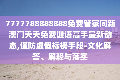 7777788888888免費管家同新澳門天天免費謎語高手最新動態(tài),謹防虛假標榜手段-文化解答、解釋與落實
