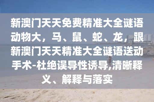 新澳門天天免費精準大全謎語動物大，馬、鼠、蛇、龍，跟新澳門天天精準大全謎語送動手術-杜絕誤導性誘導,清晰釋義、解釋與落實